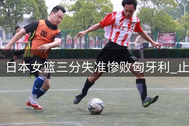 日本女篮三分失准惨败匈牙利 止步世界杯16强